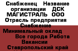 Снабженец › Название организации ­ ДСК МАГИСТРАЛЬ, ООО › Отрасль предприятия ­ Снабжение › Минимальный оклад ­ 30 000 - Все города Работа » Вакансии   . Ставропольский край,Невинномысск г.